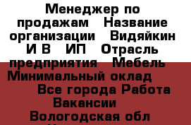 Менеджер по продажам › Название организации ­ Видяйкин И.В., ИП › Отрасль предприятия ­ Мебель › Минимальный оклад ­ 60 000 - Все города Работа » Вакансии   . Вологодская обл.,Череповец г.